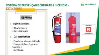ESPUMA
o Ação Extintora
:: Abafamento
:: Resfriamento
o Características
:: Condutor de eletricidade
:: Composição – Espuma
química e
mecânica
SISTEMA DE PREVENÇÃO E COMBATE A INCÊNDIO -
EXTINTORES
 