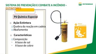 o Ação Extintora
Pó Químico Especial
:: Quebra da reação em cadeia
:: Abafamento
o Características
:: Composição
• A base de sal
• A base de cobre
SISTEMA DE PREVENÇÃO E COMBATE A INCÊNDIO -
EXTINTORES
 