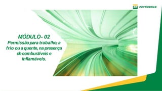 MÓDULO- 02
Permissãopara trabalho,a
frio ouaquente,na presença
decombustíveis e
inflamáveis.
 