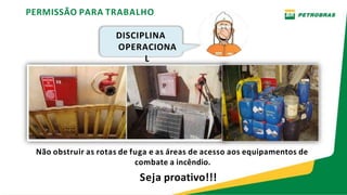 Não obstruir as rotas de fuga e as áreas de acesso aos equipamentos de
combate a incêndio.
Seja proativo!!!
PERMISSÃO PARA TRABALHO
DISCIPLINA
OPERACIONA
L
 