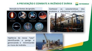 A PREVENÇÃO E COMBATE A INCÊNDIO É DIÁRIA
Atenção às fontes de ignição; Conhecer as características dos
produtos e substancias combustíveis e
inflamáveis;
Vigilância da nossa “casa”
identificando o perigo e
gerenciando e minimizando
os riscos de incêndio.
 