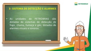 3- SISTEMA DE DETECÇÃO E ALARMES
• As unidades de PETROBRAS são
dotadas de sistemas de detecção de
fogo, chama, fumaça e gás, dotados de
alarmes visuais e sonoros.
 