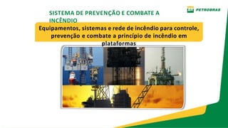 SISTEMA DE PREVENÇÃO E COMBATE A
INCÊNDIO
Equipamentos, sistemas e rede de incêndio para controle,
prevenção e combate a princípio de incêndio em
plataformas
 