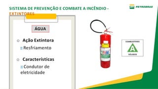 ÁGUA
o Ação Extintora
:: Resfriamento
o Características
:: Condutor de
eletricidade
SISTEMA DE PREVENÇÃO E COMBATE A INCÊNDIO -
EXTINTORES
 