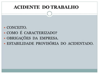 ACIDENTE DO TRABALHO



 CONCEITO.
 COMO É CARACTERIZADO?
 OBRIGAÇÕES DA EMPRESA.
 ESTABILIDADE PROVISÓRIA DO ACIDENTADO.
 