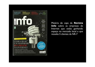 Matéria de capa da Revista
Info sobre as empresas de
Internet que estão ganhando
espaço no mercado local e que
ressalta 5 clientes da NR-7
 