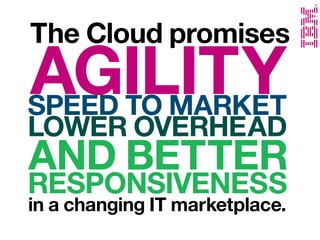 The Cloud promises agility,
speed to market, lower overhead,
and better responsiveness in a
changing IT marketplace.
 