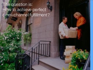 The question is:
How to achieve perfect
omni-channel fulfillment?
 