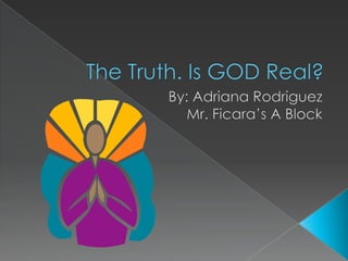 The Truth. Is GOD Real? By: Adriana Rodriguez Mr. Ficara’s A Block 