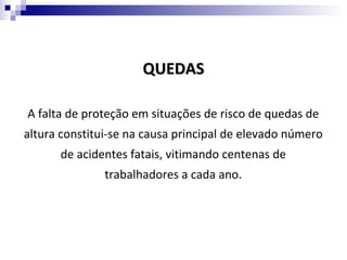 QUEDAS

A falta de proteção em situações de risco de quedas de
altura constitui-se na causa principal de elevado número
      de acidentes fatais, vitimando centenas de
               trabalhadores a cada ano.
 