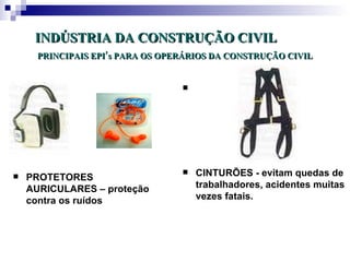 INDÚSTRIA DA CONSTRUÇÃO CIVIL
      PRINCIPAIS EPI’s PARA OS OPERÁRIOS DA CONSTRUÇÃO CIVIL


                                  





   PROTETORES
                                     CINTURÕES - evitam quedas de
    AURICULARES – proteção            trabalhadores, acidentes muitas
    contra os ruídos                  vezes fatais.
 