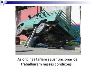 As oficinas fariam seus funcionários
  trabalharem nessas condições .
 