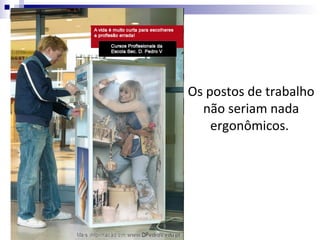 Os postos de trabalho
  não seriam nada
    ergonômicos.
 