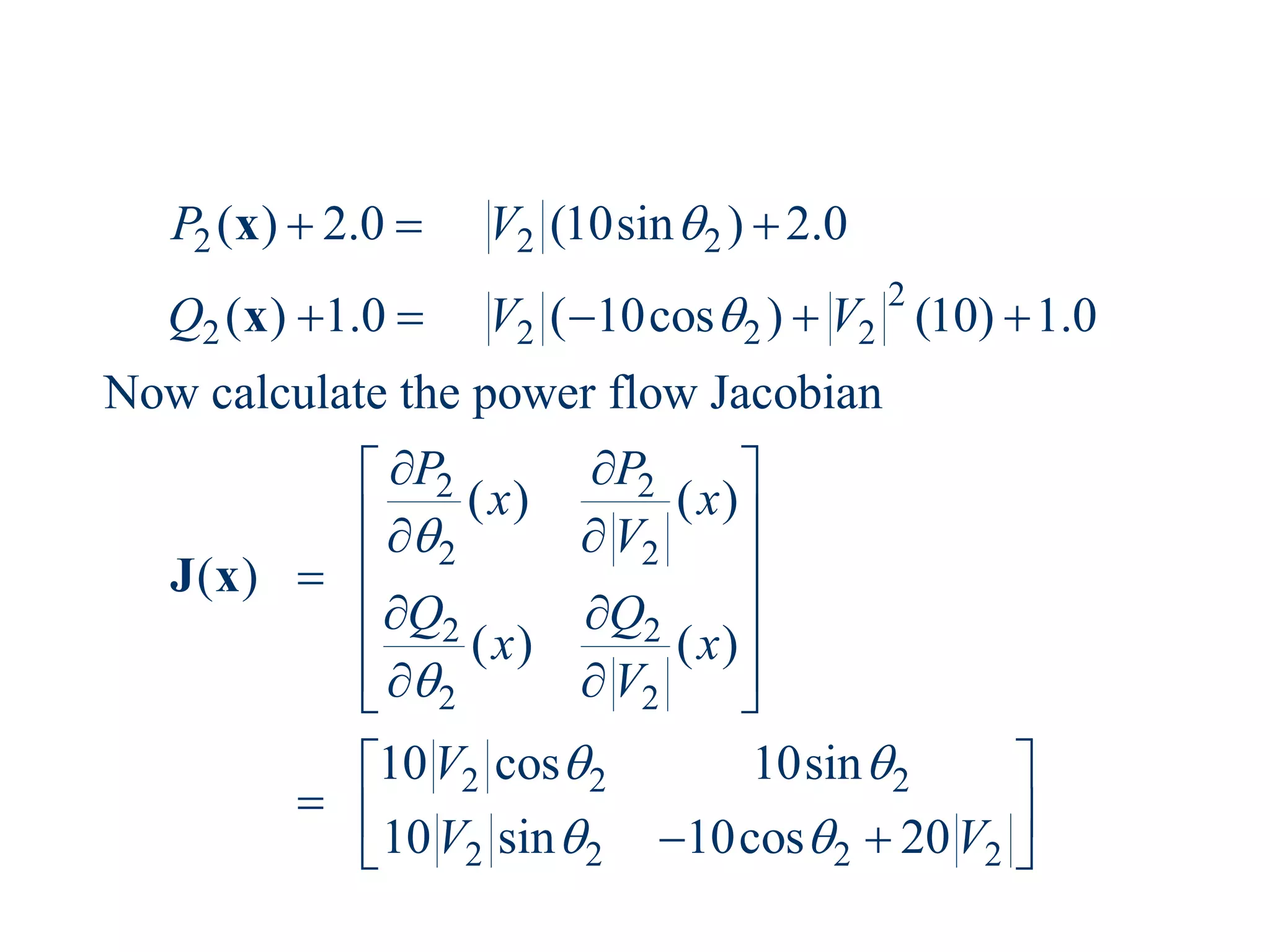 2 2 2
2
2 2 2 2
2 2
2 2
2 2
2 2
2 2 2
2 2 2 2
( ) 2.0 (10sin ) 2.0
( ) 1.0 ( 10cos ) (10) 1.0
Now calculate the power flow Jacobian
( ) ( )
( )
( ) ( )
10 cos 10sin
10 sin 10cos 20
P V
Q V V
P P
x x
V
Q Q
x x
V
V
V V




 
 
  
    
 
 
 
 
 

 
 
 
 
 
 
  
 
 
x
x
J x
 