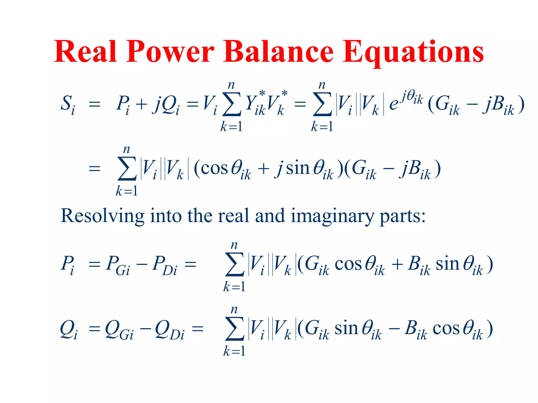 Real Power Balance Equations
* *
1 1
1
1
1
( )
(cos sin )( )
Resolving into the real and imaginary parts:
( cos sin )
( sin
ik
n n
j
i i i i ik k i k ik ik
k k
n
i k ik ik ik ik
k
n
i Gi Di i k ik ik ik ik
k
n
i Gi Di i k ik ik
k
S P jQ V Y V V V e G jB
V V j G jB
P P P V V G B
Q Q Q V V G

 
 

 



    
  
   
  
 


 cos )
ik ik
B 

 
