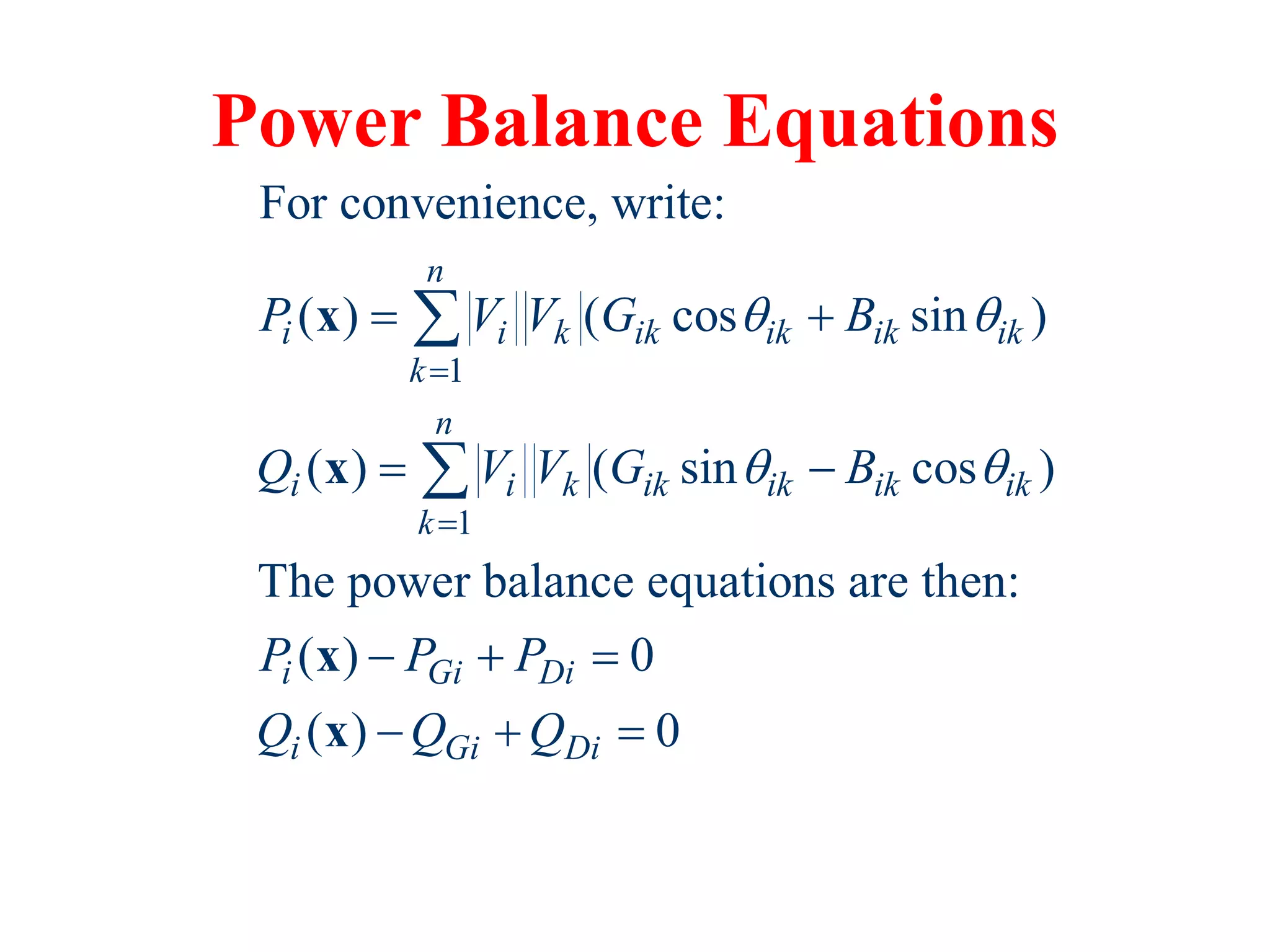 Power Balance Equations
1
1
For convenience, write:
( ) ( cos sin )
( ) ( sin cos )
The power balance equations are then:
( ) 0
( ) 0
n
i i k ik ik ik ik
k
n
i i k ik ik ik ik
k
i Gi Di
i Gi Di
P V V G B
Q V V G B
P P P
Q Q Q
 
 


 
 
  
  


x
x
x
x
 