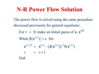 N-R Power Flow Solution
(0)
( )
( 1) ( ) ( ) 1 ( )
The power flow is solved using the same procedure
discussed previously for general equations:
For 0; make an initial guess of ,
While ( ) Do
[ ( )] ( )
1
End
v
v v v v
v
v v

 


 
 
x x
f x
x x J x f x
 