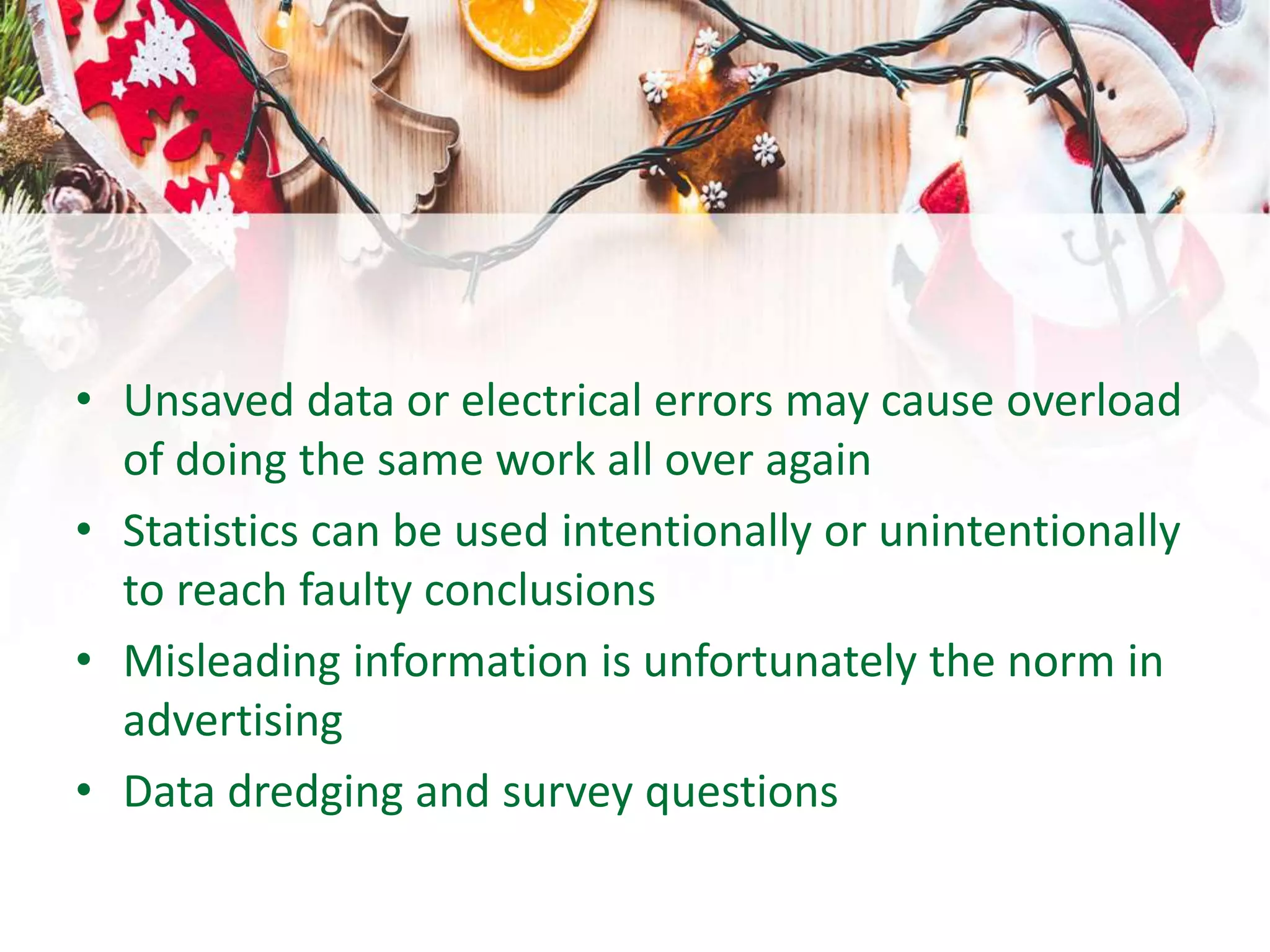 • Unsaved data or electrical errors may cause overload
of doing the same work all over again
• Statistics can be used intentionally or unintentionally
to reach faulty conclusions
• Misleading information is unfortunately the norm in
advertising
• Data dredging and survey questions
 