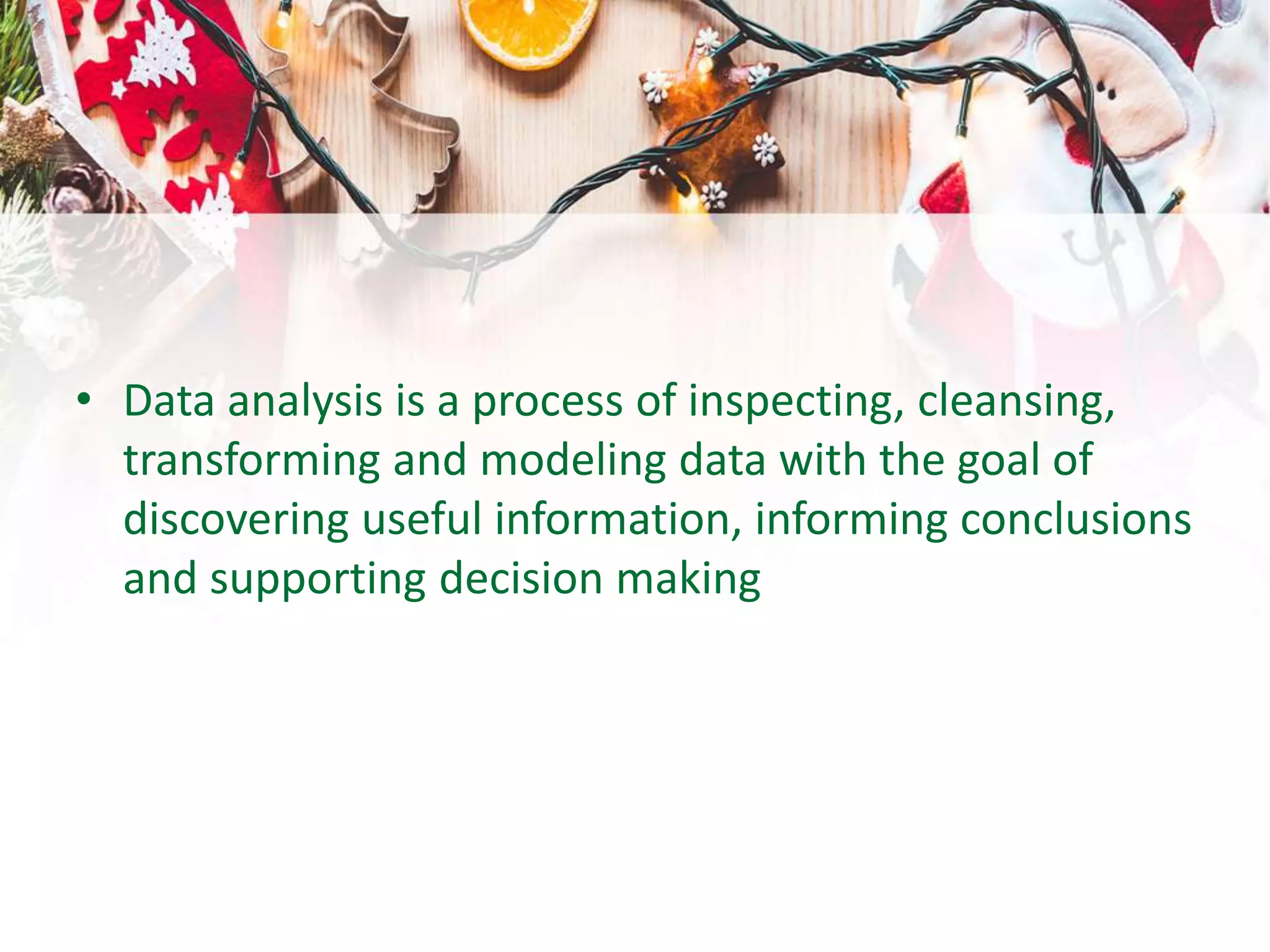 • Data analysis is a process of inspecting, cleansing,
transforming and modeling data with the goal of
discovering useful information, informing conclusions
and supporting decision making
 