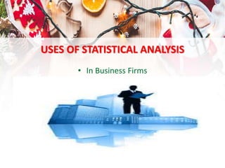 USES OF STATISTICAL ANALYSIS
• In Business Firms
 
