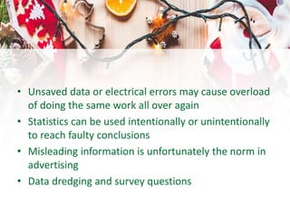 • Unsaved data or electrical errors may cause overload
of doing the same work all over again
• Statistics can be used intentionally or unintentionally
to reach faulty conclusions
• Misleading information is unfortunately the norm in
advertising
• Data dredging and survey questions
 