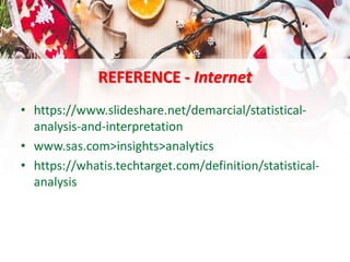 REFERENCE - Internet
• https://www.slideshare.net/demarcial/statistical-
analysis-and-interpretation
• www.sas.com>insights>analytics
• https://whatis.techtarget.com/definition/statistical-
analysis
 