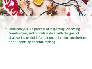 • Data analysis is a process of inspecting, cleansing,
transforming and modeling data with the goal of
discovering useful information, informing conclusions
and supporting decision making
 