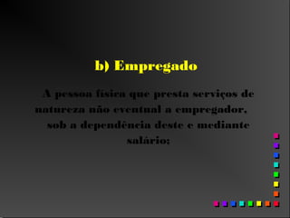 b) Empregado
A pessoa física que presta serviços de
natureza não eventual a empregador,
sob a dependência deste e mediante
salário;
 