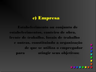 c) Empresa
Estabelecimento ou conjunto de
estabelecimentos, canteiro de obra,
frente de trabalho, locais de trabalho
e outras, constituindo a organização
de que se utiliza o empregador
para atingir seus objetivos;
 