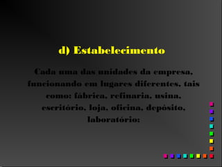 d) Estabelecimento
Cada uma das unidades da empresa,
funcionando em lugares diferentes, tais
como: fábrica, refinaria, usina,
escritório, loja, oficina, depósito,
laboratório;
 