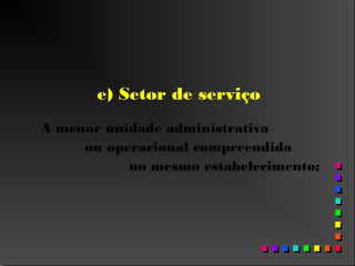 e) Setor de serviço
A menor unidade administrativa
ou operacional compreendida
no mesmo estabelecimento;
 