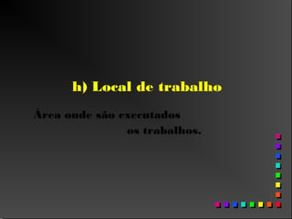 h) Local de trabalho
Área onde são executados
os trabalhos.
 