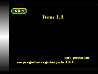 Luttgardes
Item 1.1
As NR, relativas à segurança e
medicina do trabalho, são de
observância obrigatória pelas
empresas privadas e públicas e
pelos órgãos públicos da
administração direta e indireta,
bem como pelos órgãos dos Poderes
Legislativo e Judiciário, que possuam
empregados regidos pela CLT.
 