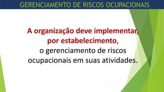 A organização deve implementar,
por estabelecimento,
o gerenciamento de riscos
ocupacionais em suas atividades.
GERENCIAMENTO DE RISCOS OCUPACIONAIS
 
