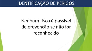 Nenhum risco é passível
de prevenção se não for
reconhecido
IDENTIFICAÇÃO DE PERIGOS
 