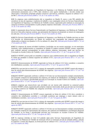 4.13 Os Serviços Especializados em Engenharia de Segurança e em Medicina do Trabalho deverão manter
entrosamento permanente com a CIPA, dela valendo-se como agente multiplicador, e deverão estudar suas
observações e solicitações, propondo soluções corretivas e preventivas, conforme o disposto no subitem 5.14.1.
da NR 5. (Alterado pela Portaria SSMT n.º 33, de 27 de outubro de 1983)
4.14 As empresas cujos estabelecimentos não se enquadrem no Quadro II, anexo a esta NR, poderão dar
assistência na área de segurança e medicina do trabalho a seus empregados através de Serviços Especializados
em Engenharia de Segurança e em Medicina do Trabalho comuns, organizados pelo sindicato ou associação da
categoria econômica correspondente ou pelas próprias empresas interessadas. (Alterado pela Portaria SSMT n.º
33, de 27 de outubro de 1983)
4.14.1 A manutenção desses Serviços Especializados em Engenharia de Segurança e em Medicina do Trabalho
deverá ser feita pelas empresas usuárias, que participarão das despesas em proporção ao número de empregados
de cada uma. (Alterado pela Portaria SSMT n.º 33, de 27 de outubro de 1983)
4.14.2 Os Serviços Especializados em Engenharia de Segurança e em Medicina do Trabalho previstos no item
4.14 deverão ser dimensionados em função do somatório dos empregados das empresas participantes,
obedecendo ao disposto nos Quadros I e II e no subitem 4.2, desta NR. (Alterado pela Portaria SSMT n.º 33, de
27 de outubro de 1983)
4.14.3 As empresas de mesma atividade econômica, localizadas em um mesmo município, ou em municípios
limítrofes, cujos estabelecimentos se enquadrem no Quadro II, podem constituir SESMT comum, organizado
pelo sindicato patronal correspondente ou pelas próprias empresas interessadas, desde que previsto em
Convenção ou Acordo Coletivo de Trabalho. (Aprovado pela Portaria SIT n.º 17, de 1o
de agosto de 2007)
4.14.3.1 O SESMT comum pode ser estendido a empresas cujos estabelecimentos não se enquadrem no Quadro
II, desde que atendidos os demais requisitos do subitem 4.14.3. (Aprovado pela Portaria SIT n.º 17, de 1o
de
agosto de 2007)
4.14.3.2 O dimensionamento do SESMT organizado na forma do subitem 4.14.3 deve considerar o somatório
dos trabalhadores assistidos. (Aprovado pela Portaria SIT n.º 17, de 1o
de agosto de 2007)
4.14.3.3 No caso previsto no item 4.14.3, o número de empregados assistidos pelo SESMT comum não integra a
base de cálculo para dimensionamento do SESMT das empresas. (Aprovado pela Portaria SIT n.º 17, de 1o
de
agosto de 2007)
4.14.3.4 O SESMT organizado conforme o subitem 4.14.3 deve ter seu funcionamento avaliado semestralmente,
por Comissão composta de representantes das empresas, do sindicato de trabalhadores e da Delegacia Regional
do Trabalho, ou na forma e periodicidade previstas na Convenção ou Acordo Coletivo de Trabalho. (Aprovado
pela Portaria SIT n.º 17, de 1o
de agosto de 2007)
4.14.4.As empresas que desenvolvem suas atividades em um mesmo pólo industrial ou comercial podem
constituir SESMT comum, organizado pelas próprias empresas interessadas, desde que previsto nas Convenções
ou Acordos Coletivos de Trabalho das categorias envolvidas. (Aprovado pela Portaria SIT n.º 17, de 1o
de
agosto de 2007)
4.14.4.1 O dimensionamento do SESMT comum organizado na forma do subitem 4.14.4 deve considerar o
somatório dos trabalhadores assistidos e a atividade econômica que empregue o maior número entre os
trabalhadores assistidos. (Aprovado pela Portaria SIT n.º 17, de 1o
de agosto de 2007)
4.14.4.2 No caso previsto no item 4.14.4, o número de empregados assistidos pelo SESMT comum não integra a
base de cálculo para dimensionamento do SESMT das empresas. (Aprovado pela Portaria SIT n.º 17, de 1o
de
agosto de 2007)
4.14.4.3 O SESMT organizado conforme o subitem 4.14.4 deve ter seu funcionamento avaliado semestralmente,
por Comissão composta de representantes das empresas, dos sindicatos de trabalhadores e da Delegacia Regional
do Trabalho, ou na forma e periodicidade previstas nas Convenções ou Acordos Coletivos de Trabalho.
(Aprovado pela Portaria SIT n.º 17, de 1o
de agosto de 2007)
4.15 As empresas referidas no item 4.14 poderão optar pelos Serviços Especializados em Engenharia de
Segurança e em Medicina do Trabalho de instituição oficial ou instituição privada de utilidade pública, cabendo
às empresas o custeio das despesas, na forma prevista no subitem 4.14.1. (Alterado pela Portaria SSMT n.º 33,
de 27 de outubro de 1983)
 