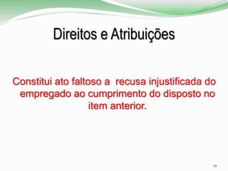 Direitos e Atribuições
Constitui ato faltoso a recusa injustificada do
empregado ao cumprimento do disposto no
item anterior.
19
 