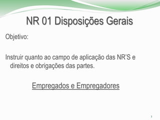 NR 01 Disposições Gerais
Objetivo:
Instruir quanto ao campo de aplicação das NR’S e
direitos e obrigações das partes.
Empregados e Empregadores
3
 