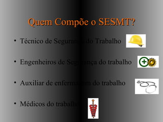 Quem Compõe o SESMT?Quem Compõe o SESMT?
• Técnico de Segurança do Trabalho
• Engenheiros de Segurança do trabalho
• Auxiliar de enfermagem do trabalho
• Médicos do trabalho
 