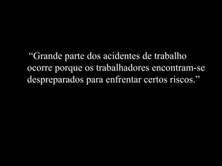 “Grande parte dos acidentes de trabalho
ocorre porque os trabalhadores encontram-se
despreparados para enfrentar certos riscos.”
 
