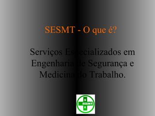 SESMT - O que é?
Serviços Especializados em
Engenharia de Segurança e
Medicina do Trabalho.
 