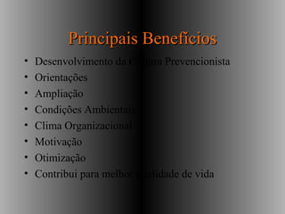 Principais BenefíciosPrincipais Benefícios
• Desenvolvimento da Cultura Prevencionista
• Orientações
• Ampliação
• Condições Ambientais
• Clima Organizacional
• Motivação
• Otimização
• Contribui para melhor qualidade de vida
 