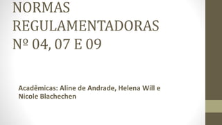 NORMAS 
REGULAMENTADORAS 
Nº 04, 07 E 09 
Acadêmicas: Aline de Andrade, Helena Will e 
Nicole Blachechen 
 