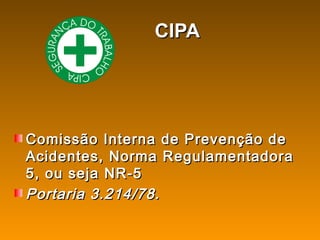 CIPACIPA
Comissão Interna de Prevenção deComissão Interna de Prevenção de
Acidentes, Norma RegulamentadoraAcidentes, Norma Regulamentadora
5, ou seja NR-55, ou seja NR-5
Portaria 3.214/78.Portaria 3.214/78.
 