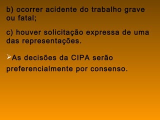 b) ocorrer acidente do trabalho grave
ou fatal;
c) houver solicitação expressa de uma
das representações.
As decisões da CIPA serão
preferencialmente por consenso.
 