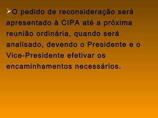 O pedido de reconsideração será
apresentado à CIPA até a próxima
reunião ordinária, quando será
analisado, devendo o Presidente e o
Vice-Presidente efetivar os
encaminhamentos necessários.
 
