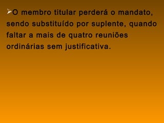 O membro titular perderá o mandato,
sendo substituído por suplente, quando
faltar a mais de quatro reuniões
ordinárias sem justificativa.
 
