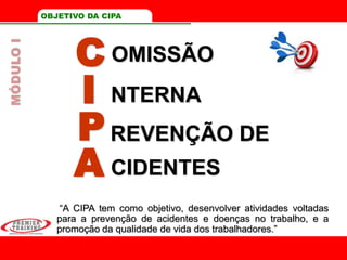 OBJETIVO DA CIPA
C
I
P
A
OMISSÃO
NTERNA
REVENÇÃO DE
CIDENTES
“A CIPA tem como objetivo, desenvolver atividades voltadas
para a prevenção de acidentes e doenças no trabalho, e a
promoção da qualidade de vida dos trabalhadores.”
MÓDULOI
 
