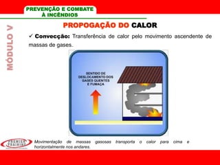 MÓDULOV
PROPOGAÇÃO DO CALOR
 Convecção: Transferência de calor pelo movimento ascendente de
massas de gases.
Movimentação de massas gasosas transporta o calor para cima e
horizontalmente nos andares.
PREVENÇÃO E COMBATE
À INCÊNDIOS
 