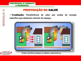 MÓDULOV
PROPOGAÇÃO DO CALOR
 Irradiação: Transferência de calor por ondas de energia
calorífica que deslocam através do espaço.
Ondas caloríficas atingem os objetos, aquecendo-as.
PREVENÇÃO E COMBATE
À INCÊNDIOS
 
